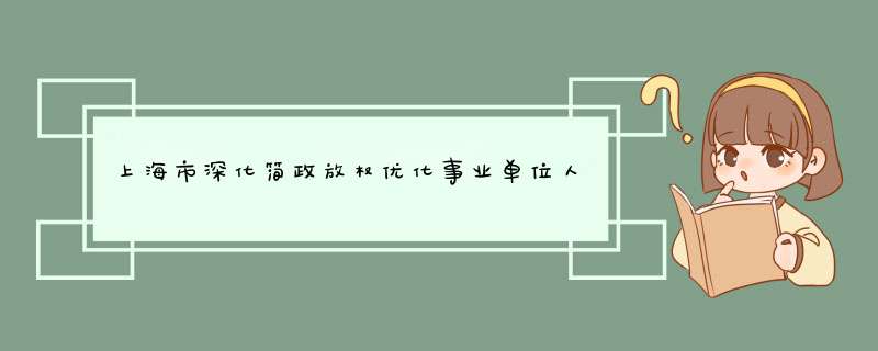 上海市深化简政放权优化事业单位人事管理工作的通知(试行),第1张