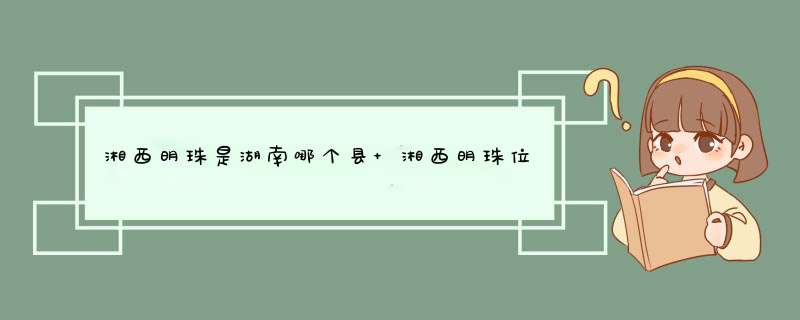 湘西明珠是湖南哪个县 湘西明珠位于湖南哪里,第1张